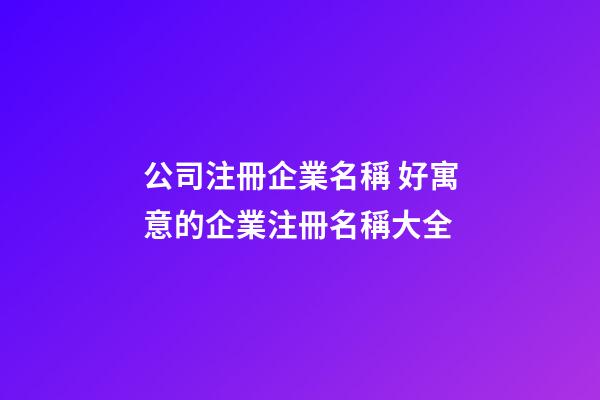 公司注冊企業名稱 好寓意的企業注冊名稱大全-第1張-公司起名-玄機派